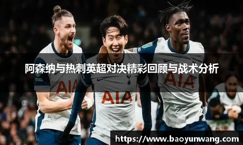 阿森纳与热刺英超对决精彩回顾与战术分析